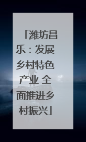 潍坊昌乐：发展乡村特色产业 全面推进乡村振兴