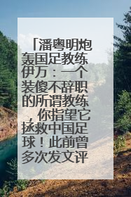 潘粤明炮轰国足教练伊万：一个装傻不辞职的所谓教练，你指望它拯救中国足球！此前曾多次发文评价国足