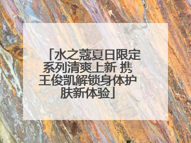 水之蔻夏日限定系列清爽上新 携王俊凯解锁身体护肤新体验