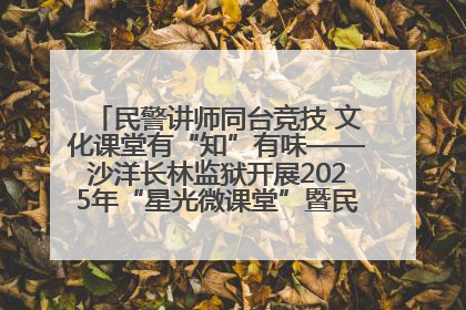 民警讲师同台竞技 文化课堂有“知”有味——沙洋长林监狱开展2025年“星光微课堂”暨民警优质课竞赛