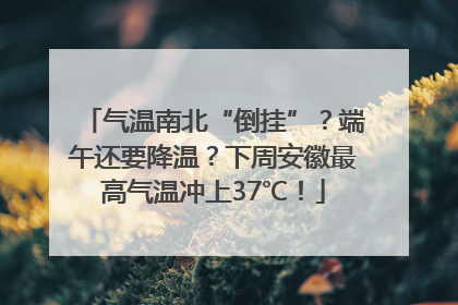 气温南北“倒挂”？端午还要降温？下周安徽最高气温冲上37℃！