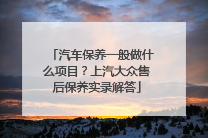 汽车保养一般做什么项目？上汽大众售后保养实录解答