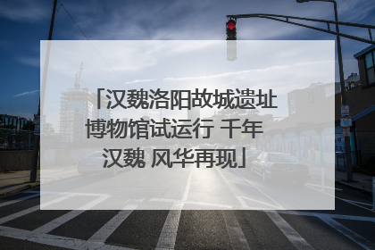 汉魏洛阳故城遗址博物馆试运行 千年汉魏 风华再现
