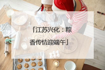 江苏兴化：粽香传情迎端午