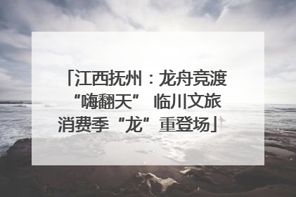 江西抚州：龙舟竞渡“嗨翻天” 临川文旅消费季“龙”重登场