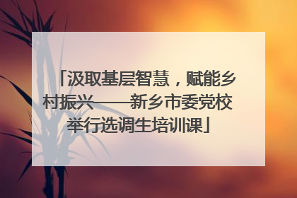 汲取基层智慧，赋能乡村振兴——新乡市委党校举行选调生培训课