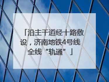 沿主干道经十路敷设，济南地铁4号线全线“轨通”