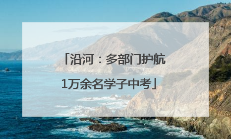 沿河：多部门护航1万余名学子中考