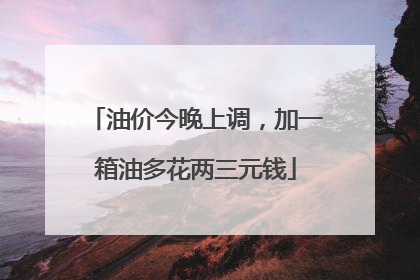 油价今晚上调，加一箱油多花两三元钱