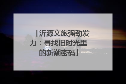 沂源文旅强劲发力：寻找旧时光里的新潮密码