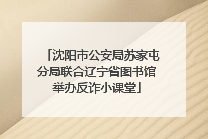 沈阳市公安局苏家屯分局联合辽宁省图书馆举办反诈小课堂