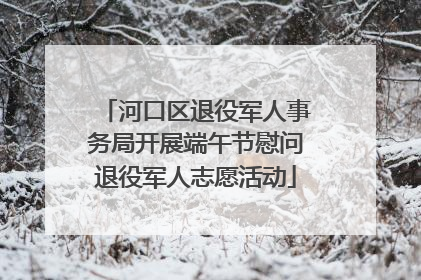 河口区退役军人事务局开展端午节慰问退役军人志愿活动