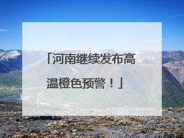 河南继续发布高温橙色预警！