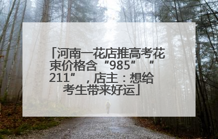 河南一花店推高考花束价格含“985”“211”，店主：想给考生带来好运