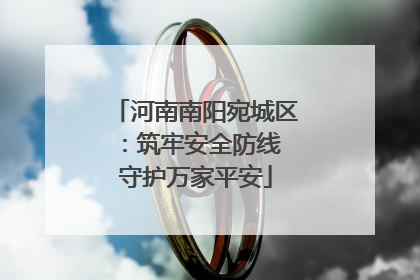河南南阳宛城区：筑牢安全防线 守护万家平安