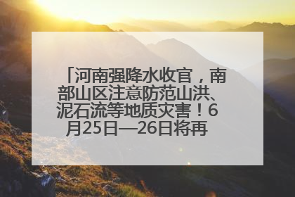 河南强降水收官，南部山区注意防范山洪、泥石流等地质灾害！6月25日—26日将再迎大范围降水