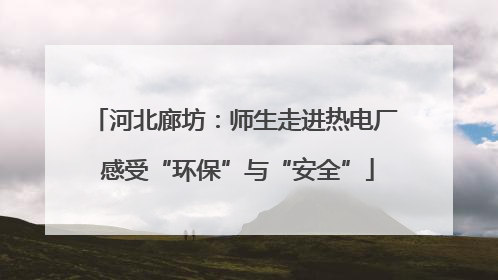 河北廊坊：师生走进热电厂 感受“环保”与“安全”