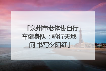泉州市老体协自行车健身队：骑行天地间 书写夕阳红