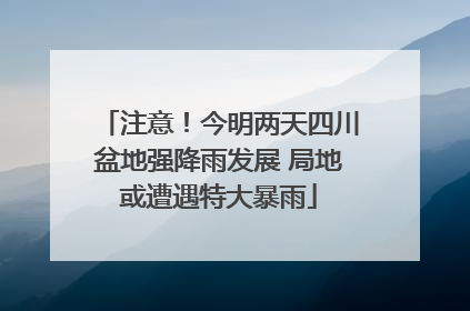 注意！今明两天四川盆地强降雨发展 局地或遭遇特大暴雨