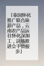 泰国怀化推广联合旅游产品，云南农产品运往怀化深加工，这场推进会干货很多