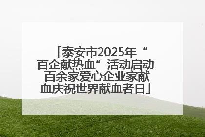 泰安市2025年“百企献热血”活动启动 百余家爱心企业家献血庆祝世界献血者日