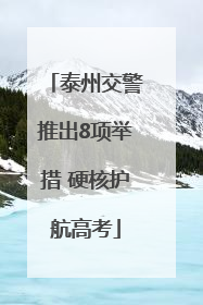 泰州交警推出8项举措 硬核护航高考