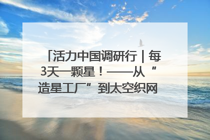 活力中国调研行｜每3天一颗星！——从“造星工厂”到太空织网的“银河速度”