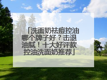 洗面奶祛痘控油哪个牌子好？击退油腻！十大好评款控油洗面奶推荐