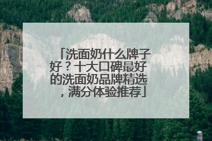 洗面奶什么牌子好？十大口碑最好的洗面奶品牌精选，满分体验推荐