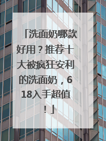 洗面奶哪款好用？推荐十大被疯狂安利的洗面奶，618入手超值！