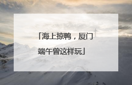 海上掠鸭，厦门端午曾这样玩