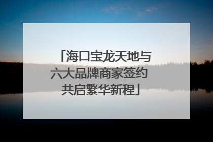 海口宝龙天地与六大品牌商家签约 共启繁华新程