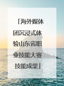 海外媒体团沉浸式体验山东省职业技能大赛技能成果