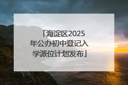 海淀区2025年公办初中登记入学派位计划发布