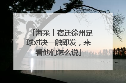 海采丨宿迁徐州足球对决一触即发，来看他们怎么说