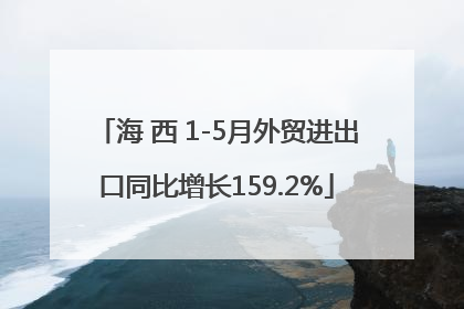 海 西 1-5月外贸进出口同比增长159.2%