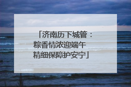 济南历下城管：粽香情浓迎端午 精细保障护安宁