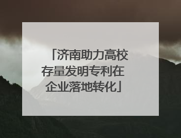 济南助力高校存量发明专利在企业落地转化