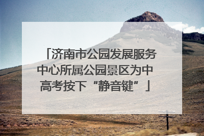 济南市公园发展服务中心所属公园景区为中高考按下“静音键”