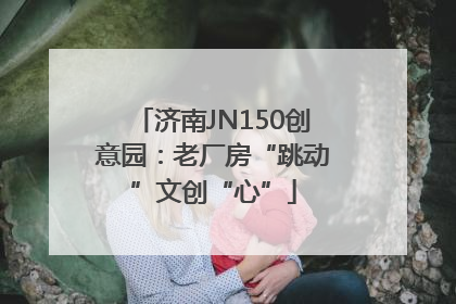 济南JN150创意园：老厂房“跳动”文创“心”