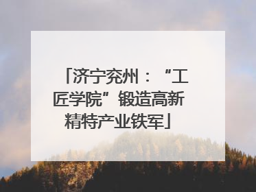 济宁兖州：“工匠学院”锻造高新精特产业铁军