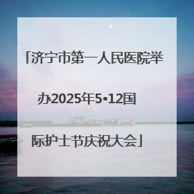 济宁市第一人民医院举办2025年5•12国际护士节庆祝大会