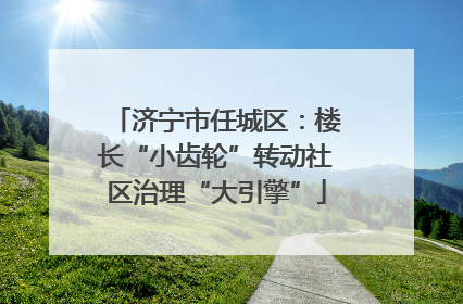 济宁市任城区：楼长“小齿轮”转动社区治理“大引擎”