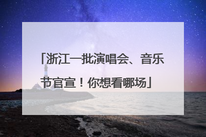 浙江一批演唱会、音乐节官宣！你想看哪场