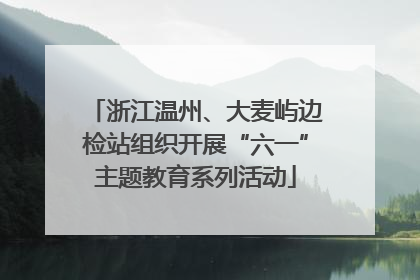 浙江温州、大麦屿边检站组织开展“六一”主题教育系列活动