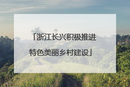浙江长兴积极推进特色美丽乡村建设