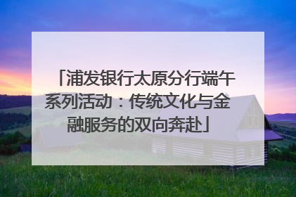 浦发银行太原分行端午系列活动：传统文化与金融服务的双向奔赴
