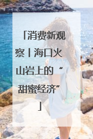 消费新观察丨海口火山岩上的“甜蜜经济”