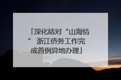 深化结对“山海情” 浙江侨务工作完成首例异地办理