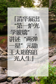 清华展出“第一炉光学玻璃”，讲述“两弹一星”元勋王大珩的追光人生